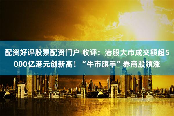 配资好评股票配资门户 收评：港股大市成交额超5000亿港元创新高！“牛市旗手”券商股领涨