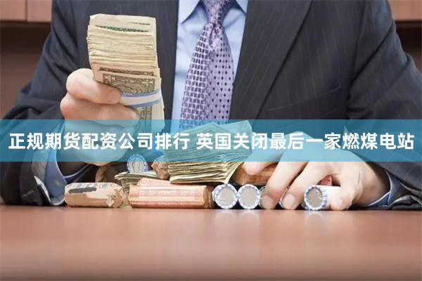 正规期货配资公司排行 英国关闭最后一家燃煤电站