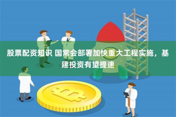 股票配资知识 国常会部署加快重大工程实施，基建投资有望提速