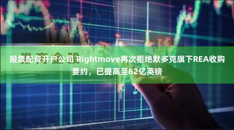 股票配资开户公司 Rightmove再次拒绝默多克旗下REA收购要约，已提高至62亿英镑