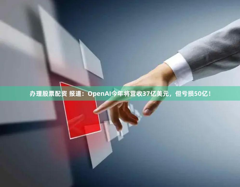 办理股票配资 报道：OpenAI今年将营收37亿美元，但亏损50亿！