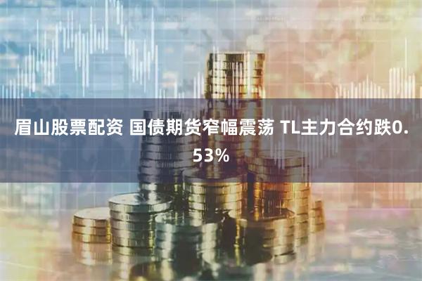 眉山股票配资 国债期货窄幅震荡 TL主力合约跌0.53%