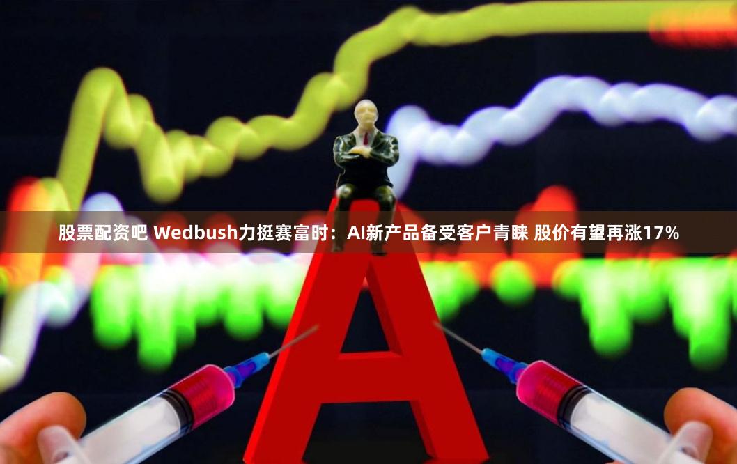 股票配资吧 Wedbush力挺赛富时：AI新产品备受客户青睐 股价有望再涨17%