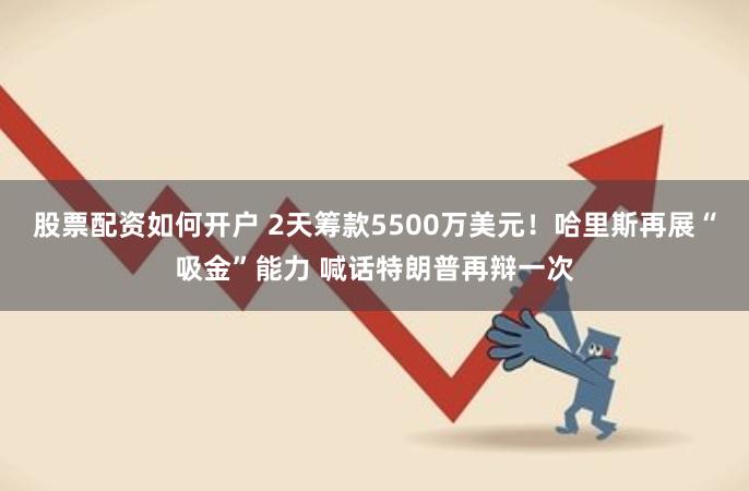 股票配资如何开户 2天筹款5500万美元！哈里斯再展“吸金”能力 喊话特朗普再辩一次