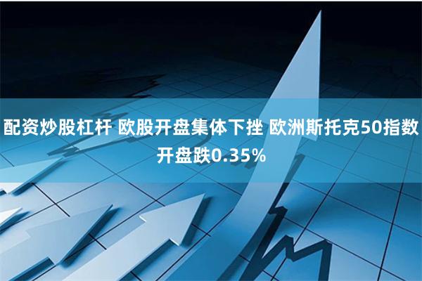 配资炒股杠杆 欧股开盘集体下挫 欧洲斯托克50指数开盘跌0.35%