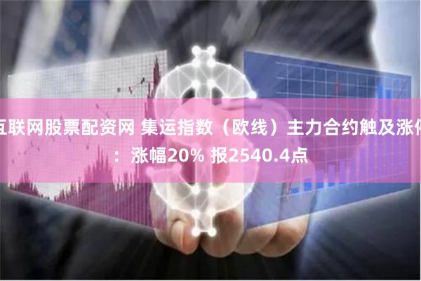 互联网股票配资网 集运指数（欧线）主力合约触及涨停：涨幅20% 报2540.4点