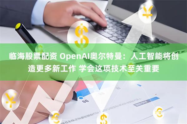 临海股票配资 OpenAI奥尔特曼：人工智能将创造更多新工作 学会这项技术至关重要