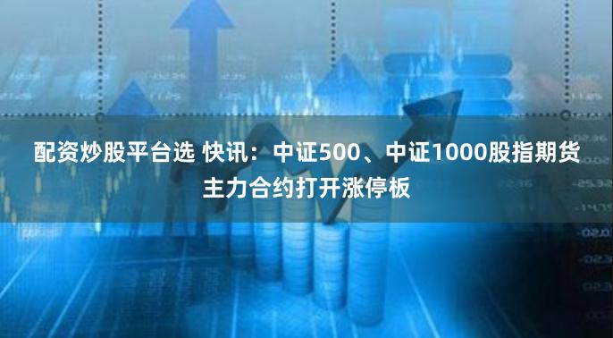 配资炒股平台选 快讯：中证500、中证1000股指期货主力合约打开涨停板