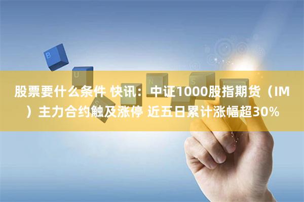 股票要什么条件 快讯：中证1000股指期货（IM）主力合约触及涨停 近五日累计涨幅超30%