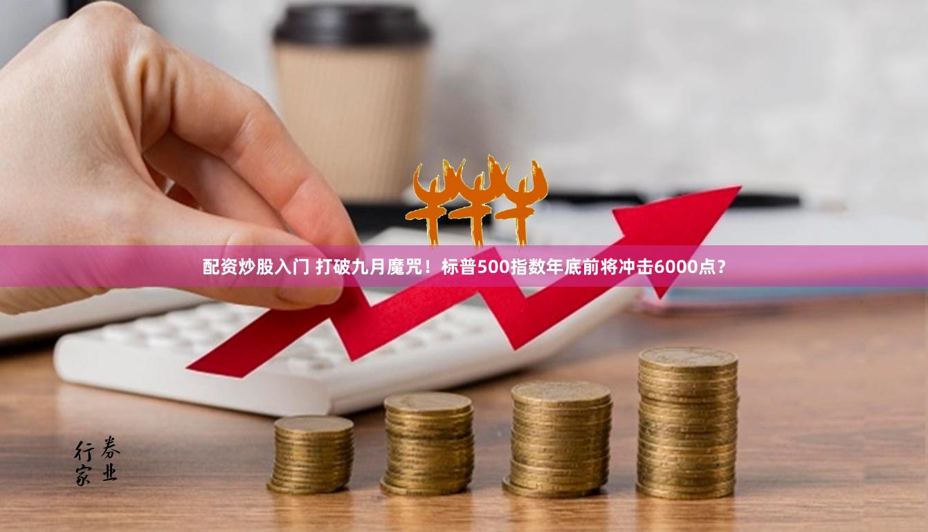 配资炒股入门 打破九月魔咒！标普500指数年底前将冲击6000点？