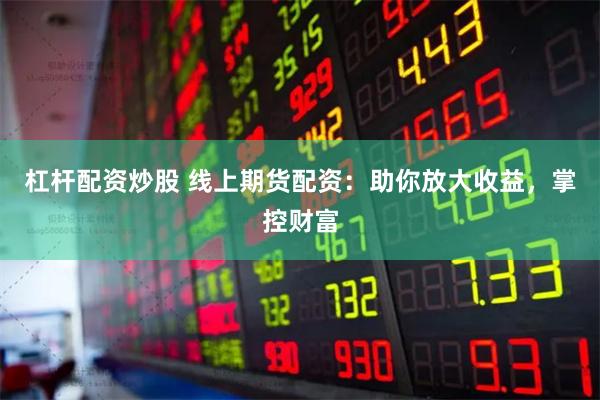 杠杆配资炒股 线上期货配资：助你放大收益，掌控财富