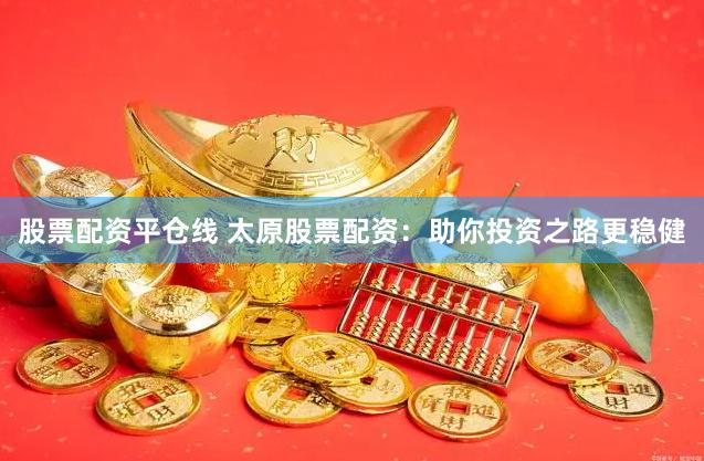 股票配资平仓线 太原股票配资：助你投资之路更稳健