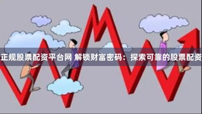 正规股票配资平台网 解锁财富密码：探索可靠的股票配资