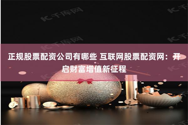 正规股票配资公司有哪些 互联网股票配资网：开启财富增值新征程