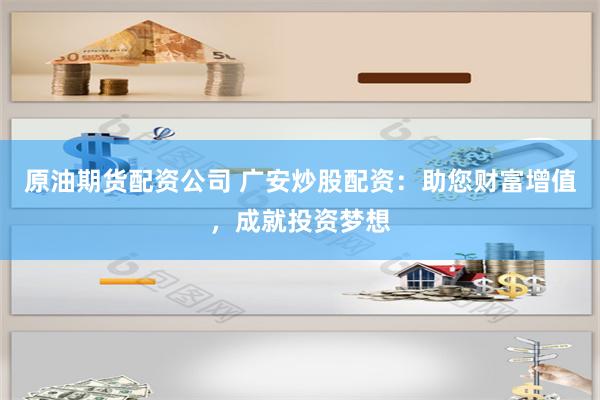 原油期货配资公司 广安炒股配资：助您财富增值，成就投资梦想