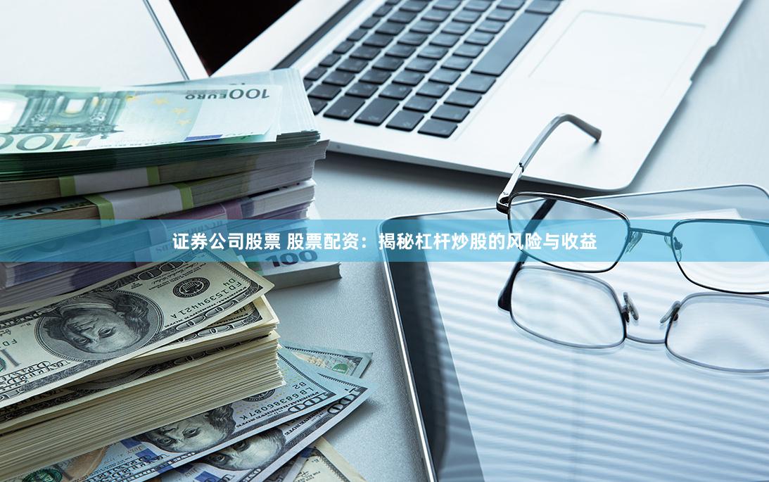 证券公司股票 股票配资：揭秘杠杆炒股的风险与收益