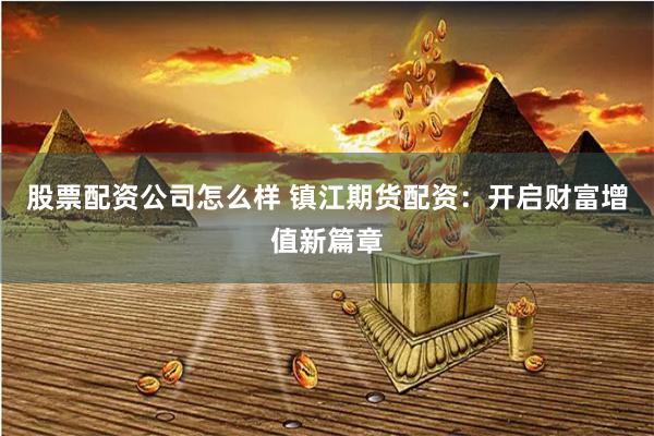 股票配资公司怎么样 镇江期货配资：开启财富增值新篇章