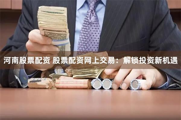 河南股票配资 股票配资网上交易：解锁投资新机遇