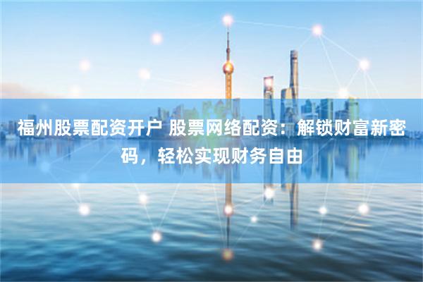 福州股票配资开户 股票网络配资：解锁财富新密码，轻松实现财务自由