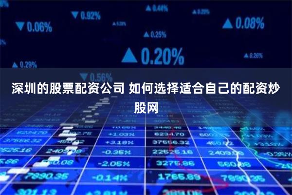 深圳的股票配资公司 如何选择适合自己的配资炒股网