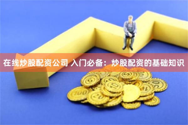 在线炒股配资公司 入门必备：炒股配资的基础知识