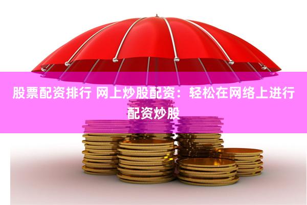 股票配资排行 网上炒股配资：轻松在网络上进行配资炒股