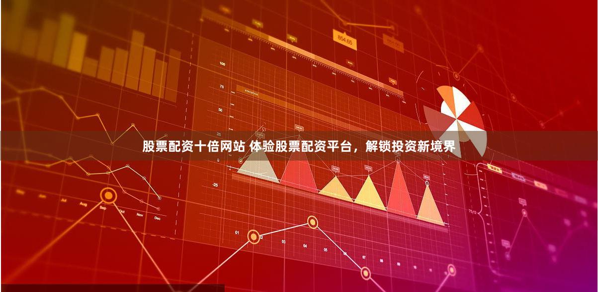 股票配资十倍网站 体验股票配资平台，解锁投资新境界