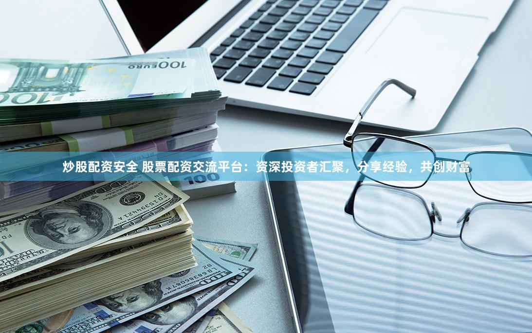 炒股配资安全 股票配资交流平台：资深投资者汇聚，分享经验，共创财富