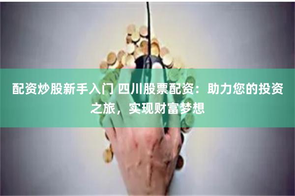 配资炒股新手入门 四川股票配资：助力您的投资之旅，实现财富梦想