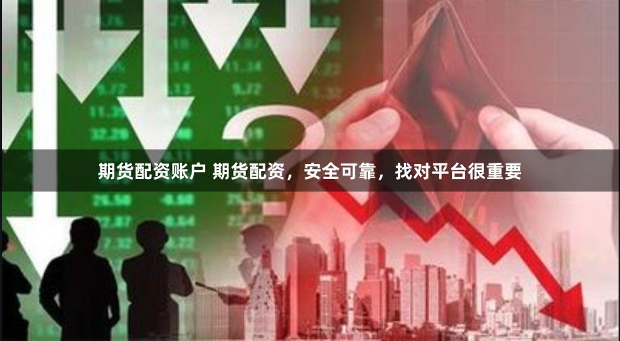 期货配资账户 期货配资，安全可靠，找对平台很重要