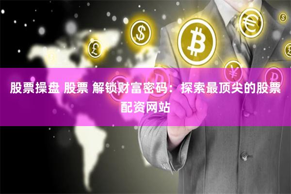 股票操盘 股票 解锁财富密码：探索最顶尖的股票配资网站