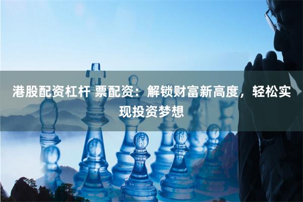 港股配资杠杆 票配资：解锁财富新高度，轻松实现投资梦想