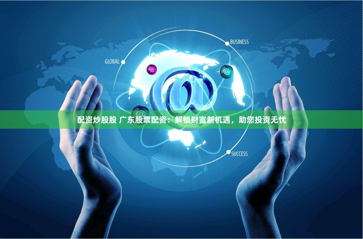 配资炒股股 广东股票配资：解锁财富新机遇，助您投资无忧