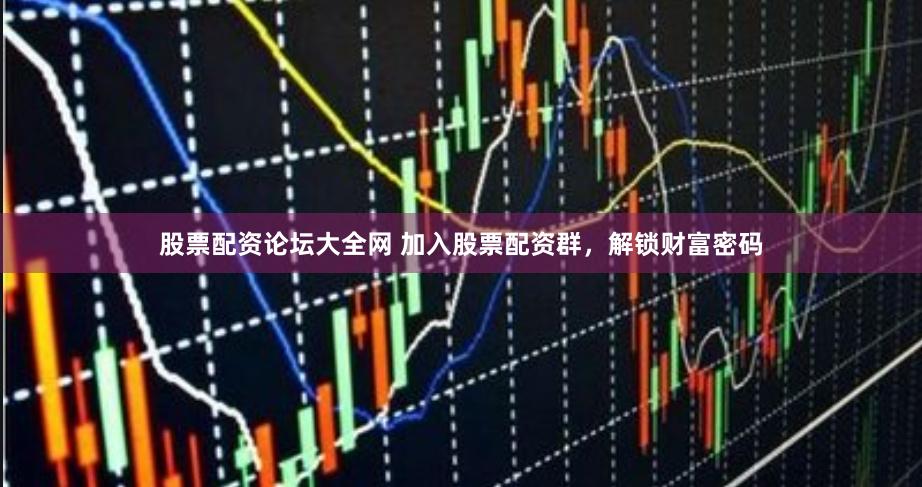 股票配资论坛大全网 加入股票配资群，解锁财富密码
