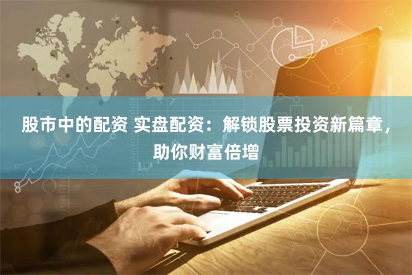 股市中的配资 实盘配资：解锁股票投资新篇章，助你财富倍增