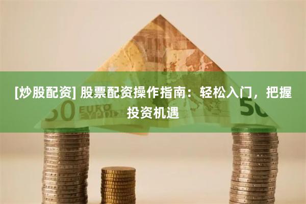 [炒股配资] 股票配资操作指南：轻松入门，把握投资机遇
