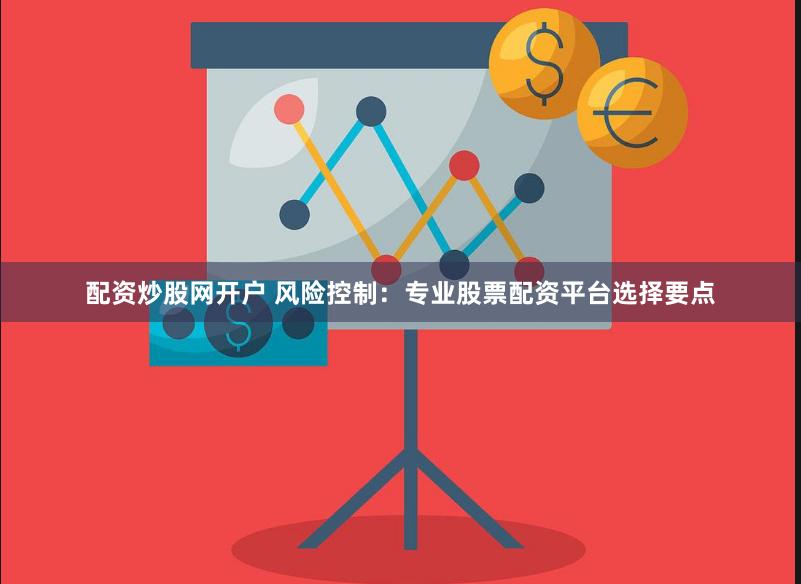 配资炒股网开户 风险控制：专业股票配资平台选择要点