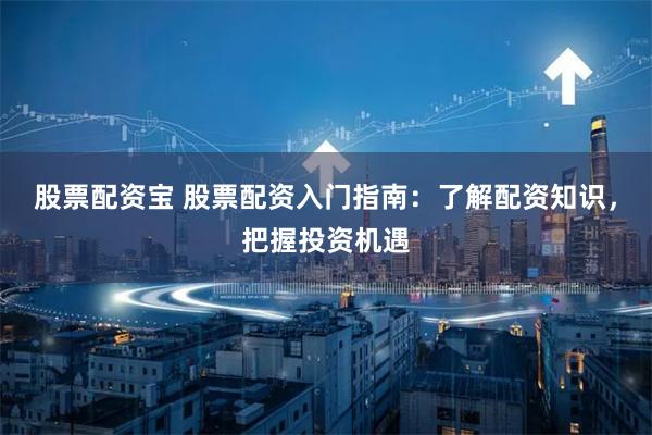 股票配资宝 股票配资入门指南：了解配资知识，把握投资机遇
