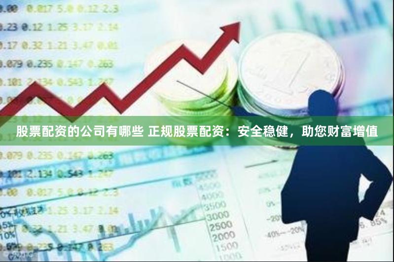 股票配资的公司有哪些 正规股票配资：安全稳健，助您财富增值