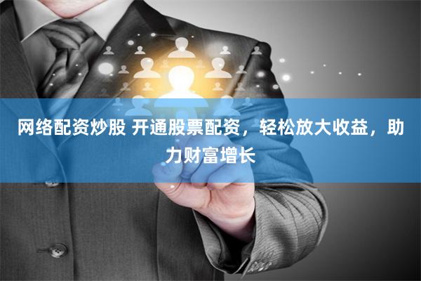 网络配资炒股 开通股票配资，轻松放大收益，助力财富增长