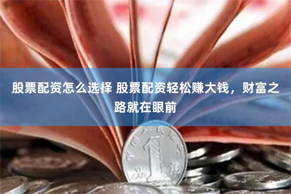股票配资怎么选择 股票配资轻松赚大钱，财富之路就在眼前