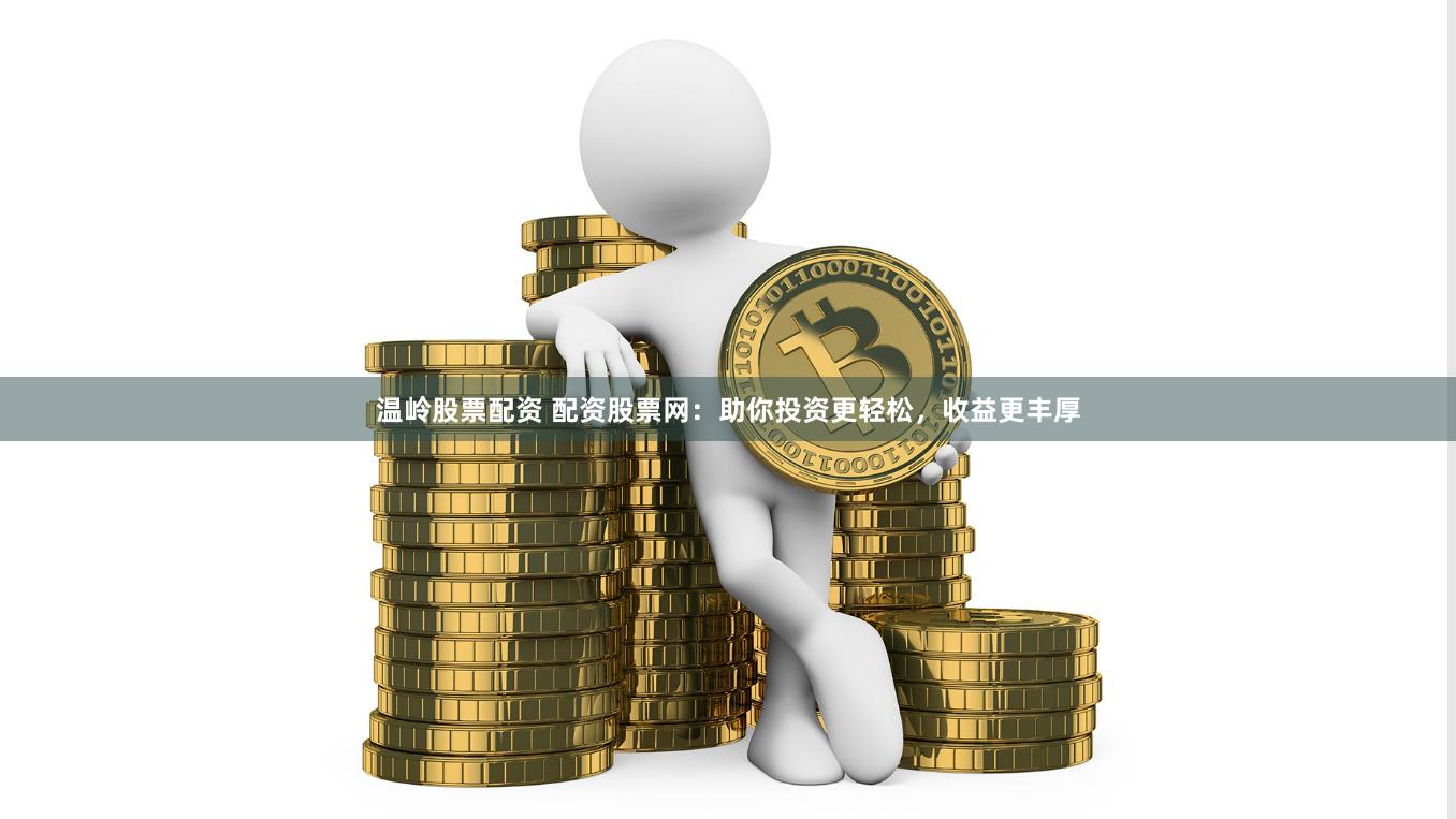 温岭股票配资 配资股票网：助你投资更轻松，收益更丰厚