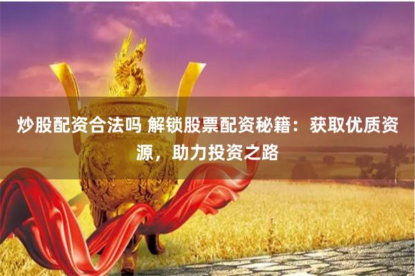 炒股配资合法吗 解锁股票配资秘籍：获取优质资源，助力投资之路