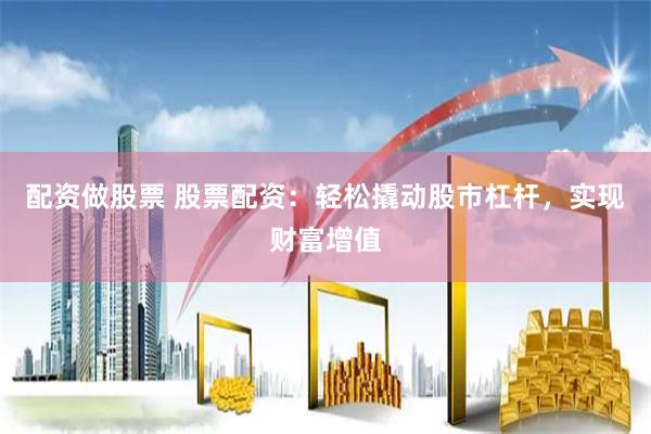 配资做股票 股票配资：轻松撬动股市杠杆，实现财富增值