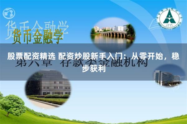 股票配资精选 配资炒股新手入门：从零开始，稳步获利