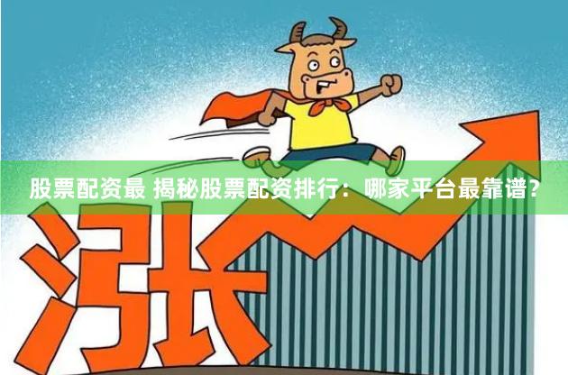 股票配资最 揭秘股票配资排行：哪家平台最靠谱？