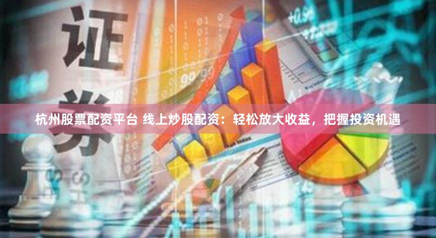 杭州股票配资平台 线上炒股配资：轻松放大收益，把握投资机遇
