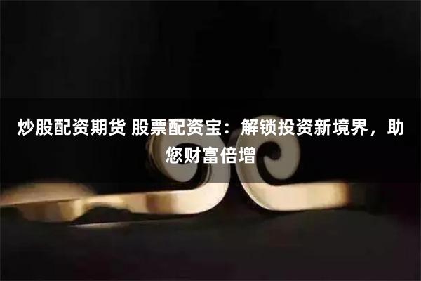 炒股配资期货 股票配资宝：解锁投资新境界，助您财富倍增