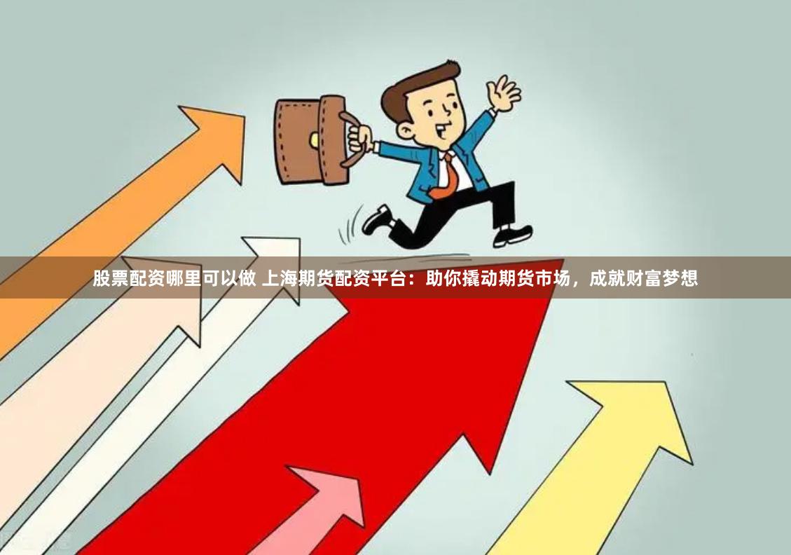 股票配资哪里可以做 上海期货配资平台：助你撬动期货市场，成就财富梦想