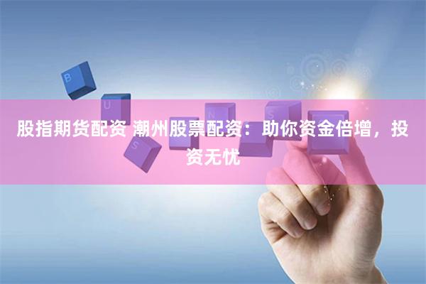 股指期货配资 潮州股票配资：助你资金倍增，投资无忧